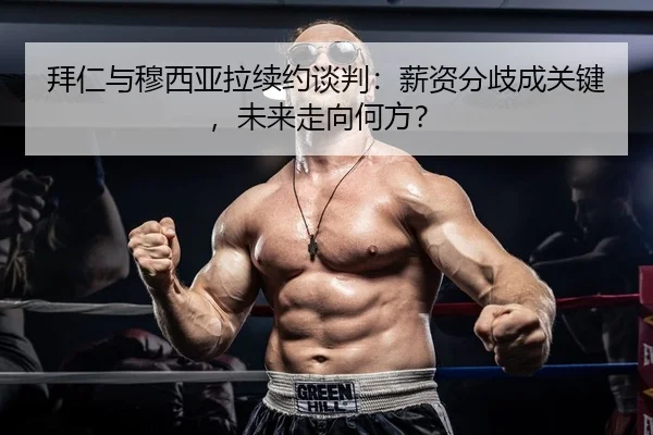 拜仁与穆西亚拉续约谈判：薪资分歧成关键，未来走向何方？