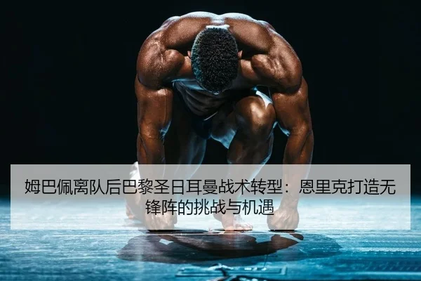 姆巴佩离队后巴黎圣日耳曼战术转型：恩里克打造无锋阵的挑战与机遇