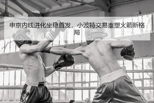 申京内线进化坐稳首发，小波特交易重塑火箭新格局